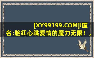 [XY99199.COM]!匿名:脸红心跳爱情的魔力无限！,真心话大冒险chouic安卓版